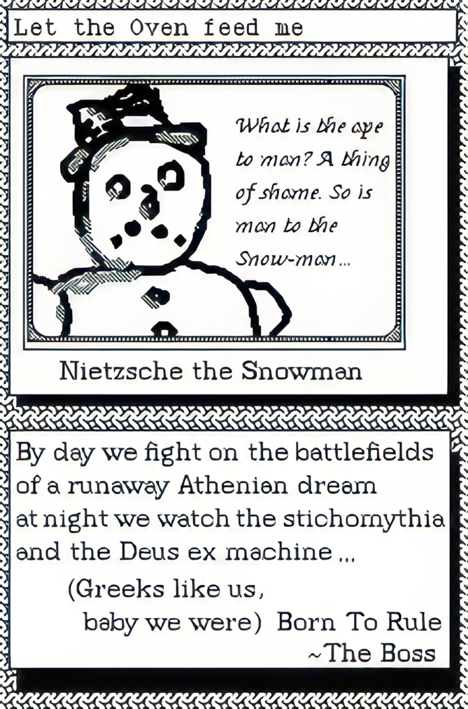 what is the ape to a man? A thing of shame. So is man to the Snow-man&hellip; A picture of Nietzche the Snowman. Caption By day we fight on the battlefields of a runaway Athenian dream at night we watch the stichomythia and the Deus ex machine&hellip; (greek like us, baby we were) Born To Rule -The Boss