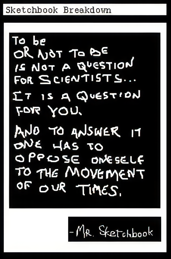 To be or not to be is not a question for scientists&hellip; It is a question for you. And to answer it one has to oppose oneself to the movement of our times. -Mr. Sketchbook